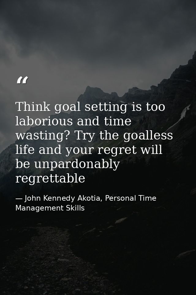 Think goal setting is too laborious and time wasting? Try the goalless life and your regret will be unpardonably regrett — John Kennedy Akotia, Personal Time Management Skills