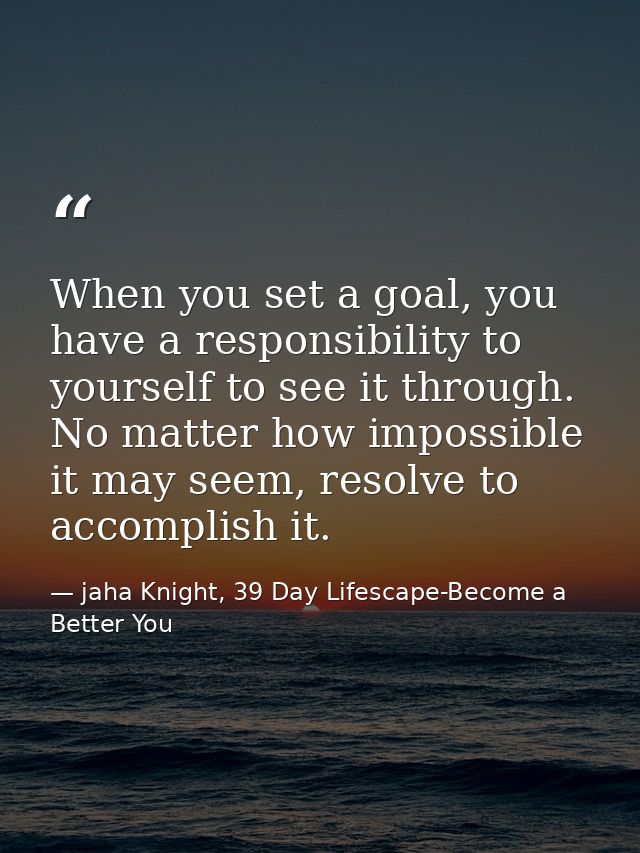 When you set a goal, you have a responsibility to yourself to see it through. No matter how impossible it may seem, reso — jaha Knight, 39 Day Lifescape-Become a Better You