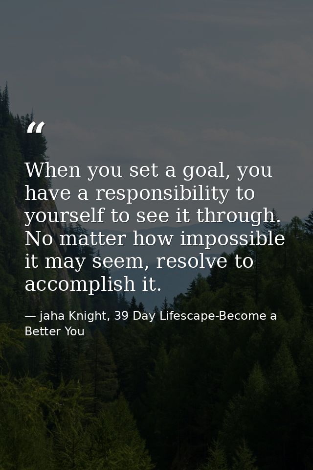 When you set a goal, you have a responsibility to yourself to see it through. No matter how impossible it may seem, reso — jaha Knight, 39 Day Lifescape-Become a Better You
