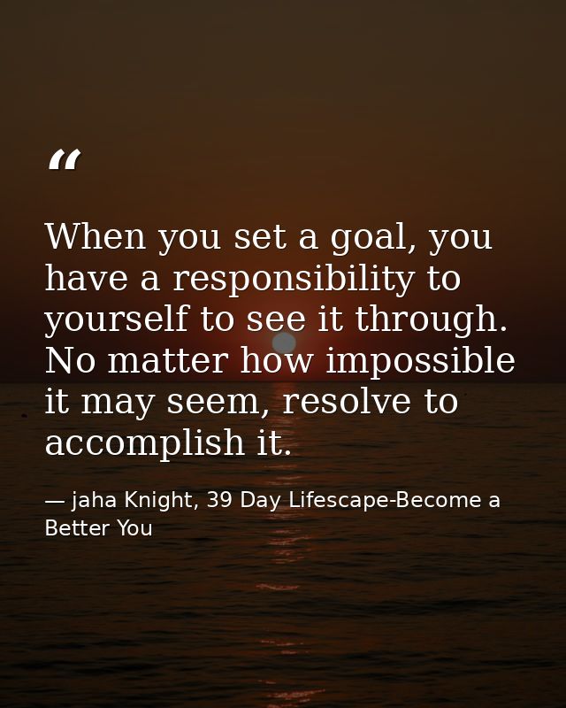 When you set a goal, you have a responsibility to yourself to see it through. No matter how impossible it may seem, reso — jaha Knight, 39 Day Lifescape-Become a Better You