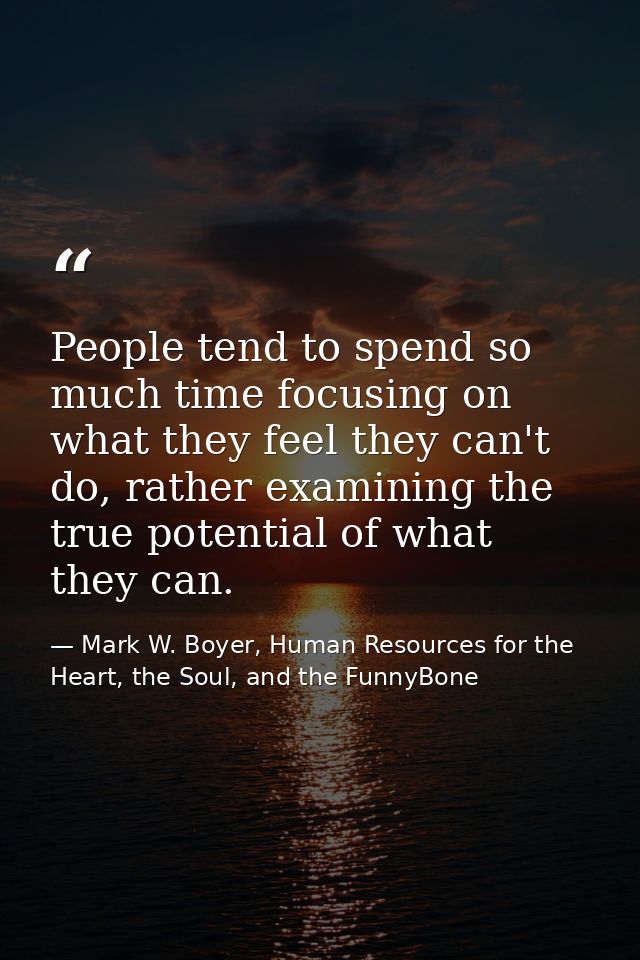 People tend to spend so much time focusing on what they feel they can't do, rather examining the true potential of what  — Mark W. Boyer, Human Resources for the Heart, the Soul, and the FunnyBone