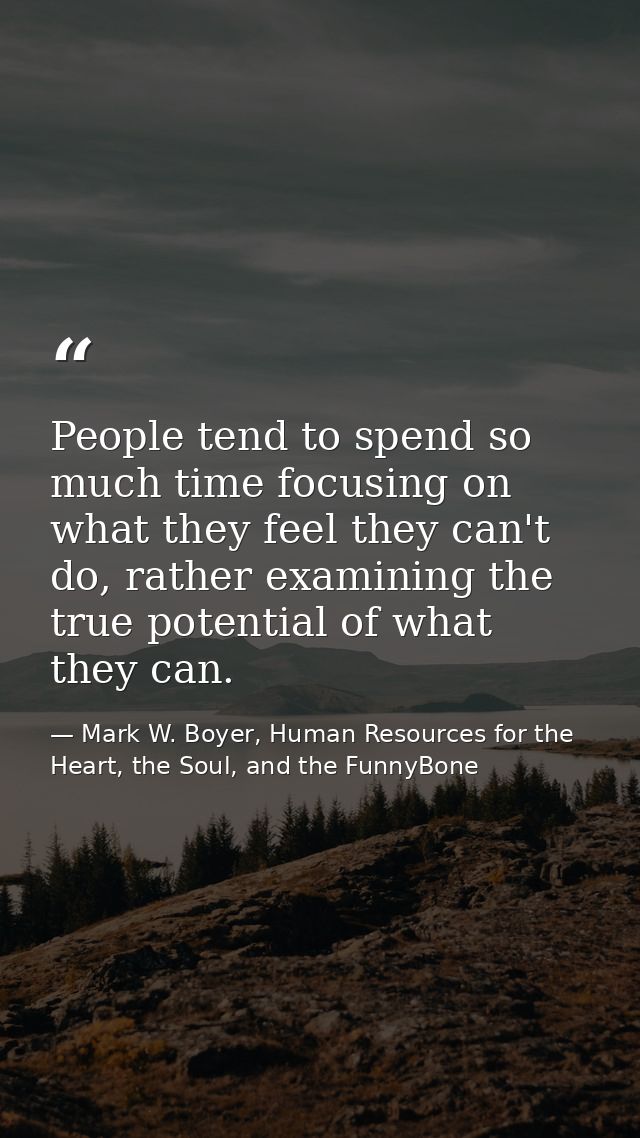 People tend to spend so much time focusing on what they feel they can't do, rather examining the true potential of what  — Mark W. Boyer, Human Resources for the Heart, the Soul, and the FunnyBone