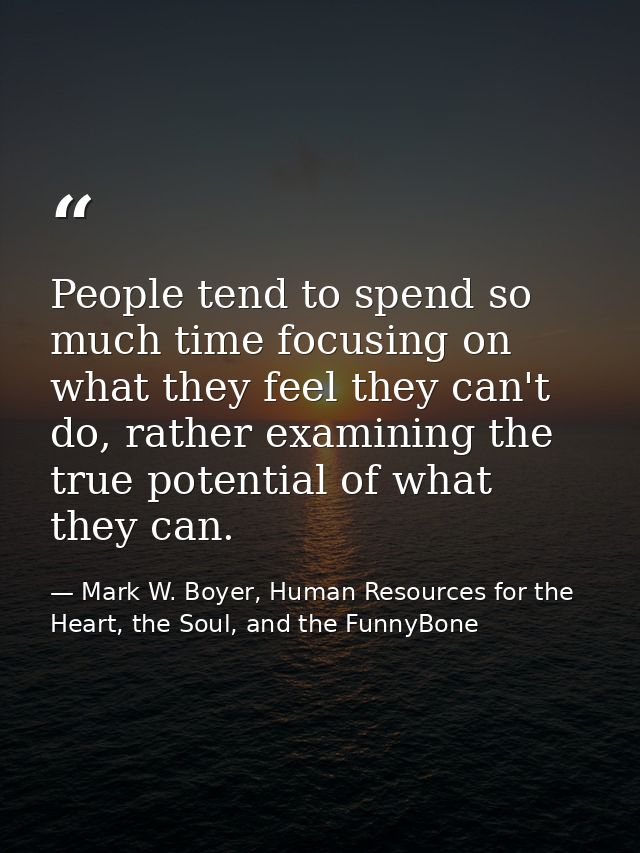 People tend to spend so much time focusing on what they feel they can't do, rather examining the true potential of what  — Mark W. Boyer, Human Resources for the Heart, the Soul, and the FunnyBone