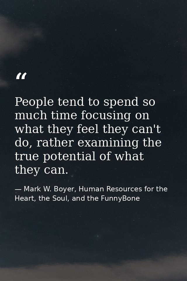 People tend to spend so much time focusing on what they feel they can't do, rather examining the true potential of what  — Mark W. Boyer, Human Resources for the Heart, the Soul, and the FunnyBone