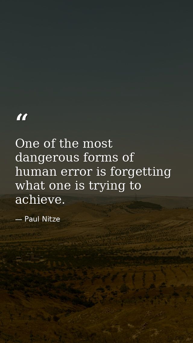 One of the most dangerous forms of human error is forgetting what one is trying to achieve. — Paul Nitze