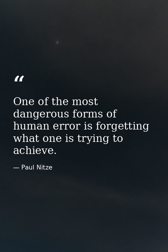 One of the most dangerous forms of human error is forgetting what one is trying to achieve. — Paul Nitze