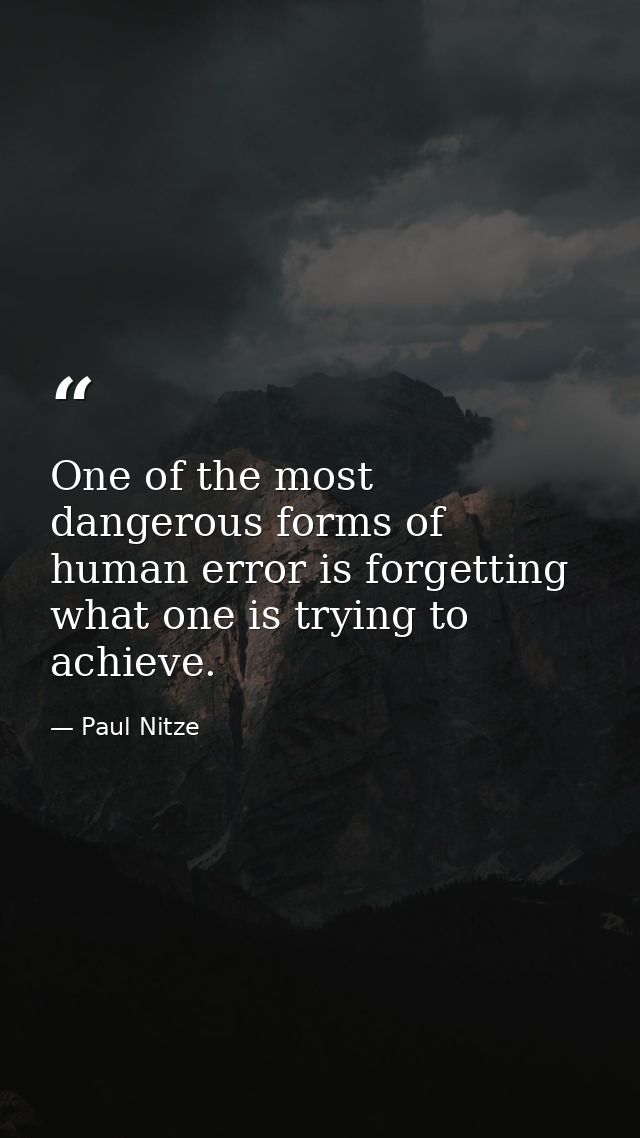 One of the most dangerous forms of human error is forgetting what one is trying to achieve. — Paul Nitze