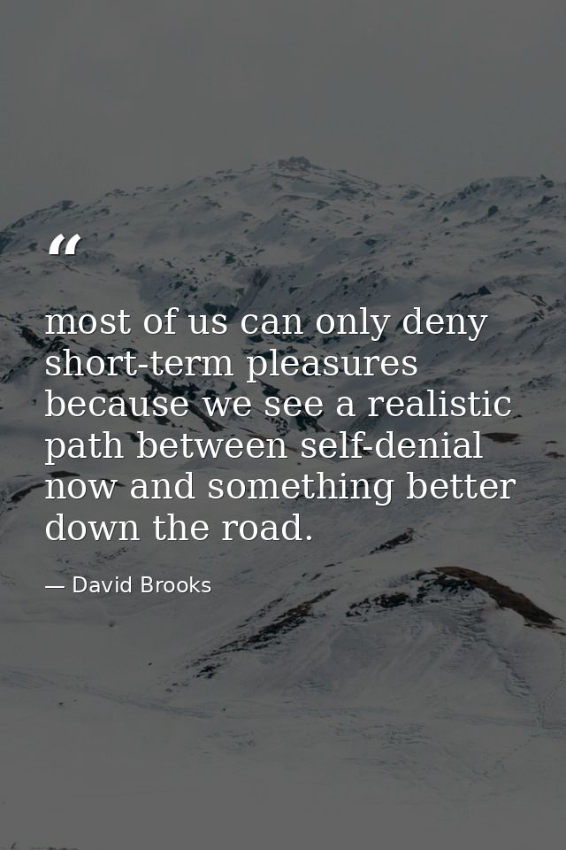 most of us can only deny short-term pleasures because we see a realistic path between self-denial now and something bett — David Brooks