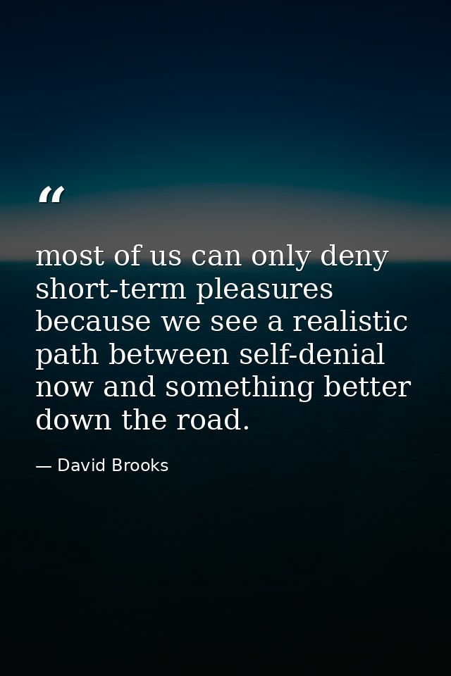 most of us can only deny short-term pleasures because we see a realistic path between self-denial now and something bett — David Brooks