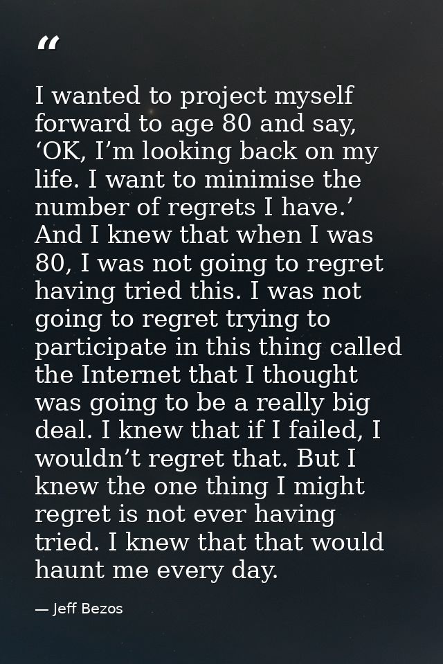 I wanted to project myself forward to age 80 and say, ‘OK, I’m looking back on my life. I want to minimise the number of — Jeff Bezos