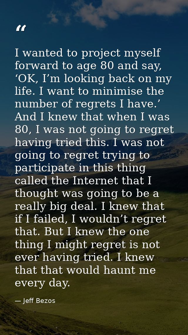 I wanted to project myself forward to age 80 and say, ‘OK, I’m looking back on my life. I want to minimise the number of — Jeff Bezos