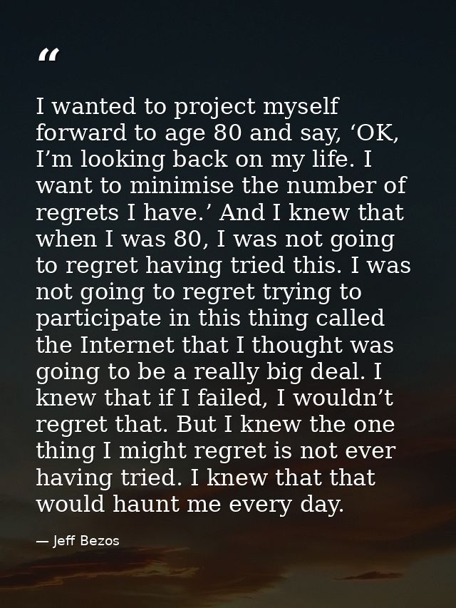 I wanted to project myself forward to age 80 and say, ‘OK, I’m looking back on my life. I want to minimise the number of — Jeff Bezos