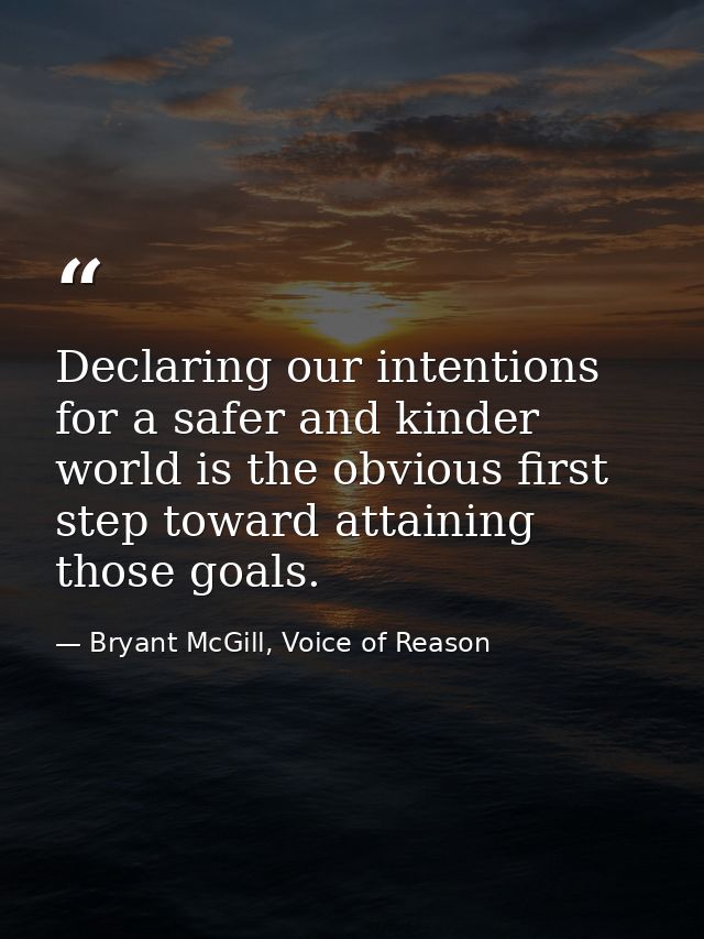 Declaring our intentions for a safer and kinder world is the obvious first step toward attaining those goals. — Bryant McGill, Voice of Reason