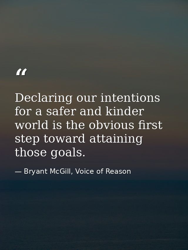 Declaring our intentions for a safer and kinder world is the obvious first step toward attaining those goals. — Bryant McGill, Voice of Reason