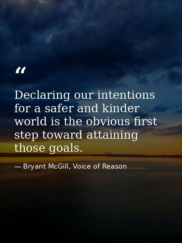 Declaring our intentions for a safer and kinder world is the obvious first step toward attaining those goals. — Bryant McGill, Voice of Reason