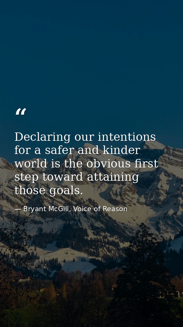 Declaring our intentions for a safer and kinder world is the obvious first step toward attaining those goals. — Bryant McGill, Voice of Reason