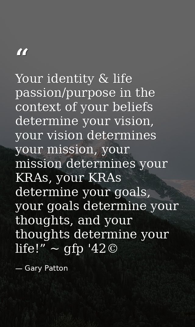 Your identity & life passion/purpose in the context of your beliefs determine your vision, your vision determines your m — Gary Patton