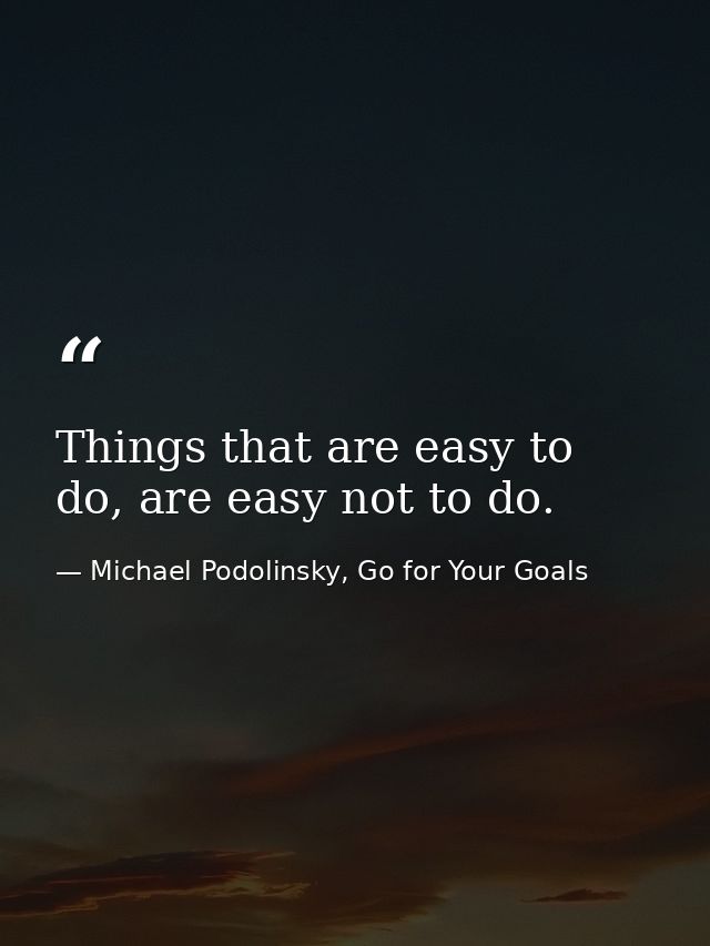 Things that are easy to do, are easy not to do. — Michael Podolinsky, Go for Your Goals