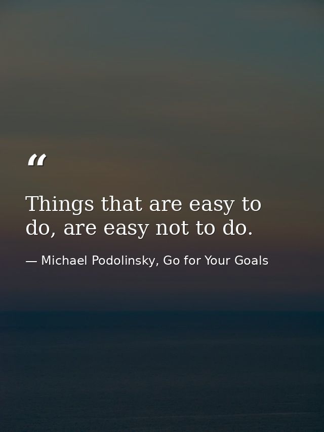 Things that are easy to do, are easy not to do. — Michael Podolinsky, Go for Your Goals