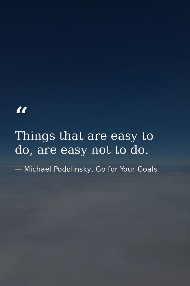 Things that are easy to do, are easy not to do. — Michael Podolinsky, Go for Your Goals