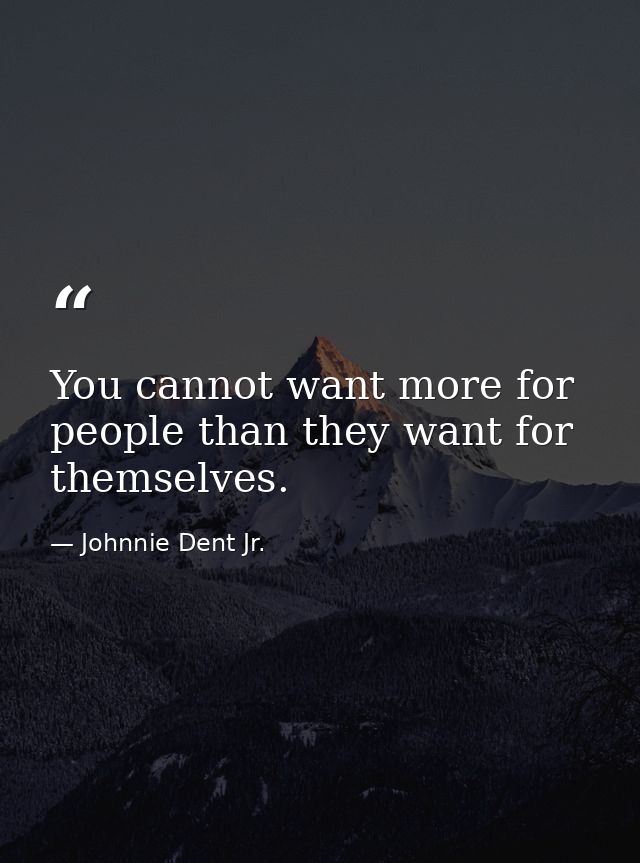You cannot want more for people than they want for themselves. — Johnnie Dent Jr.