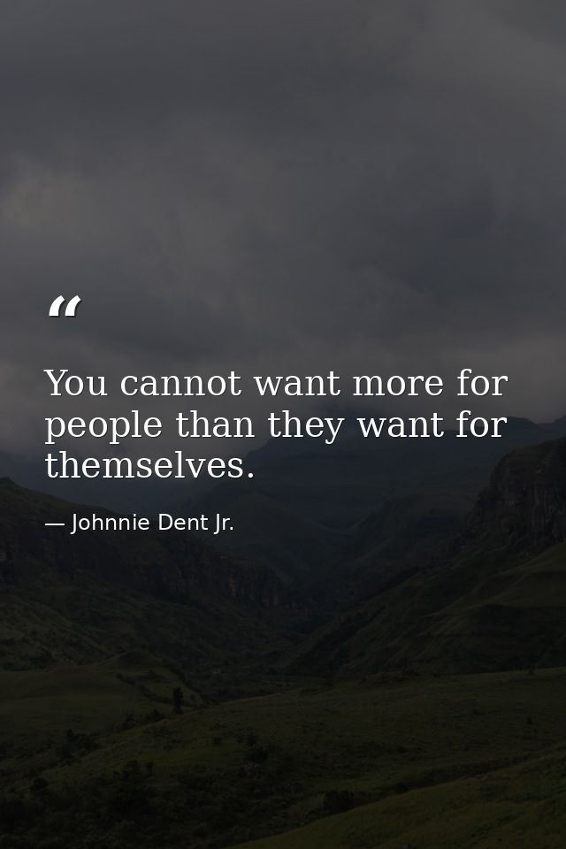 You cannot want more for people than they want for themselves. — Johnnie Dent Jr.
