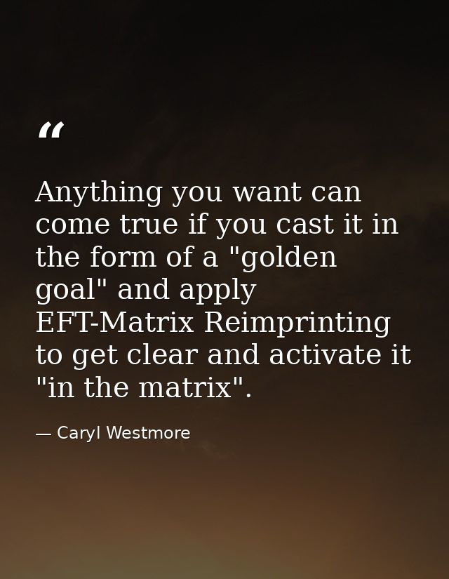 Anything you want can come true if you cast it in the form of a "golden goal" and apply EFT-Matrix Reimprinting to get c — Caryl Westmore