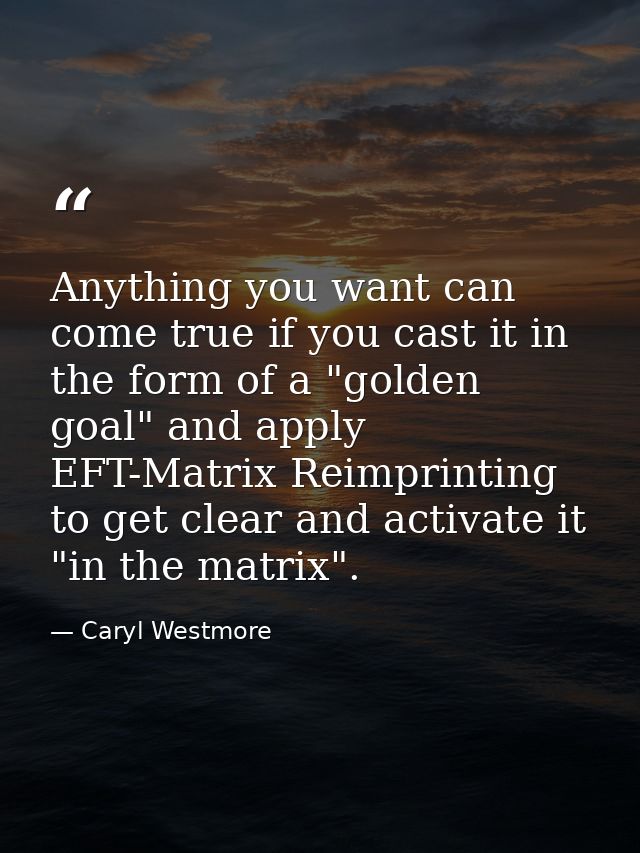 Anything you want can come true if you cast it in the form of a "golden goal" and apply EFT-Matrix Reimprinting to get c — Caryl Westmore