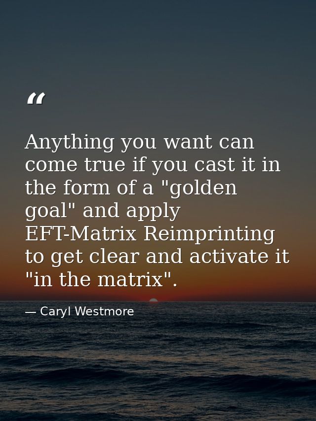 Anything you want can come true if you cast it in the form of a "golden goal" and apply EFT-Matrix Reimprinting to get c — Caryl Westmore
