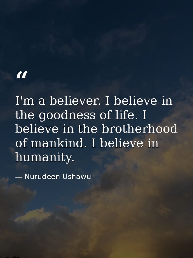 I'm a believer. I believe in the goodness of life. I believe in the brotherhood of mankind. I believe in humanity. — Nurudeen Ushawu