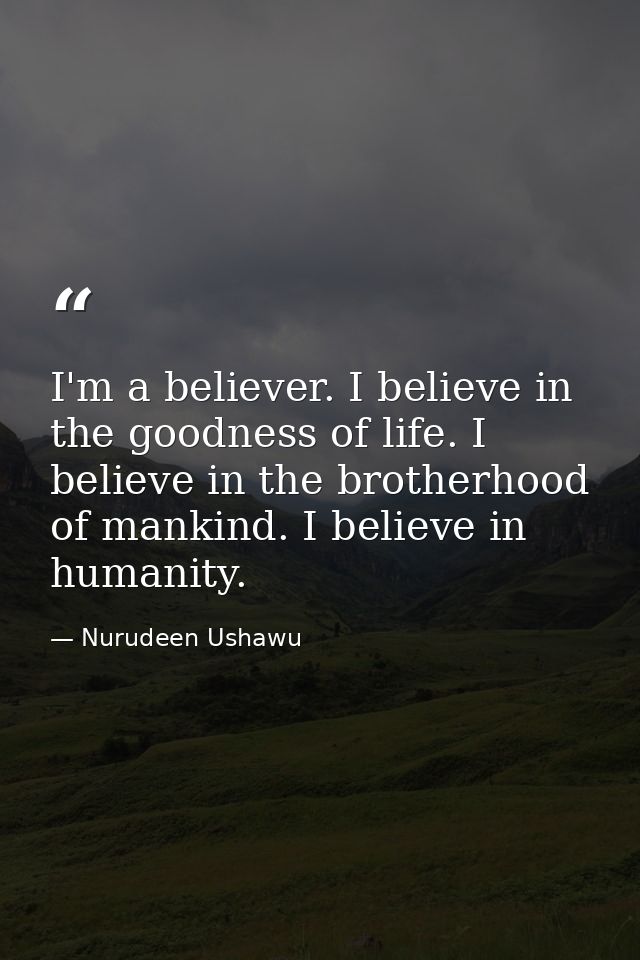 I'm a believer. I believe in the goodness of life. I believe in the brotherhood of mankind. I believe in humanity. — Nurudeen Ushawu