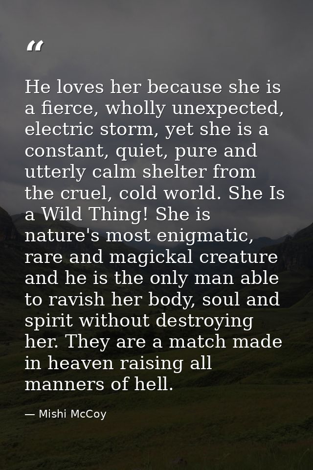 He loves her because she is a fierce, wholly unexpected, electric storm, yet she is a constant, quiet, pure and utterly  — Mishi McCoy