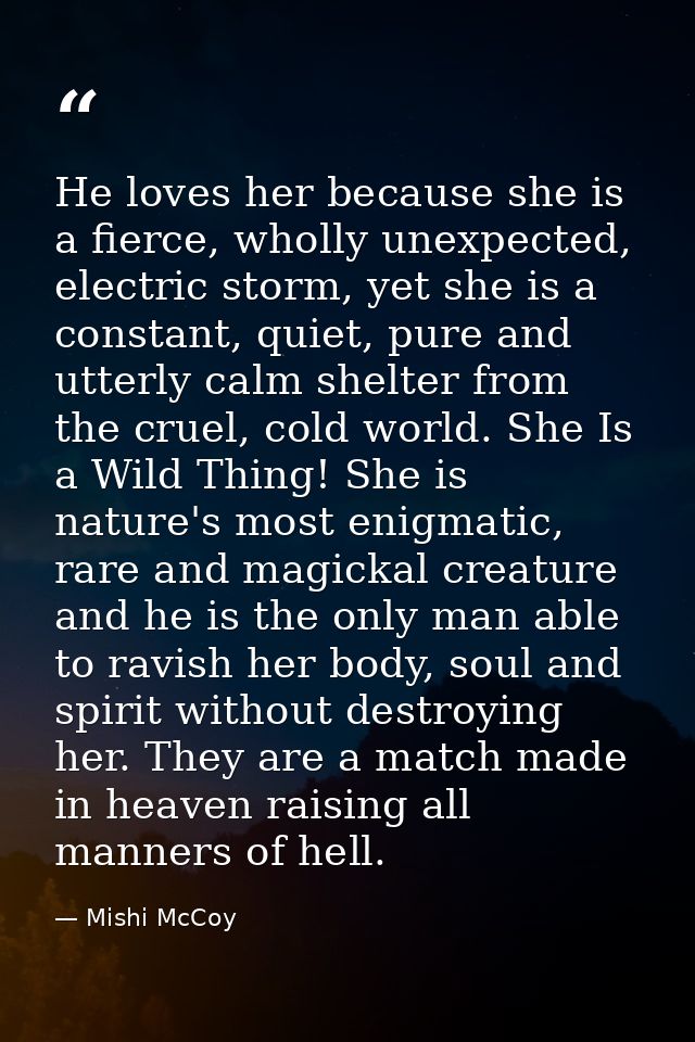 He loves her because she is a fierce, wholly unexpected, electric storm, yet she is a constant, quiet, pure and utterly  — Mishi McCoy