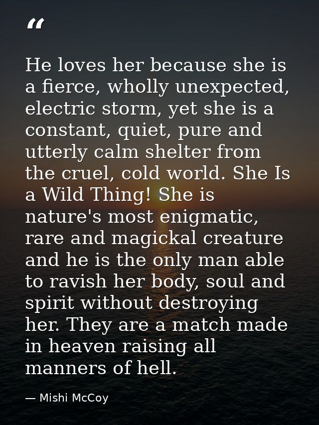 He loves her because she is a fierce, wholly unexpected, electric storm, yet she is a constant, quiet, pure and utterly  — Mishi McCoy