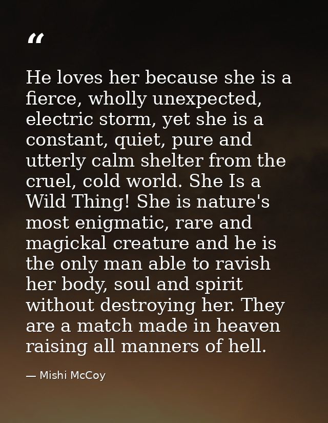 He loves her because she is a fierce, wholly unexpected, electric storm, yet she is a constant, quiet, pure and utterly  — Mishi McCoy