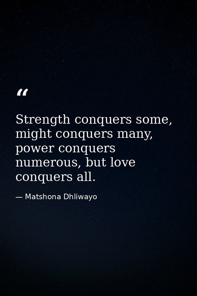 Strength conquers some, might conquers many, power conquers numerous, but love conquers all. — Matshona Dhliwayo