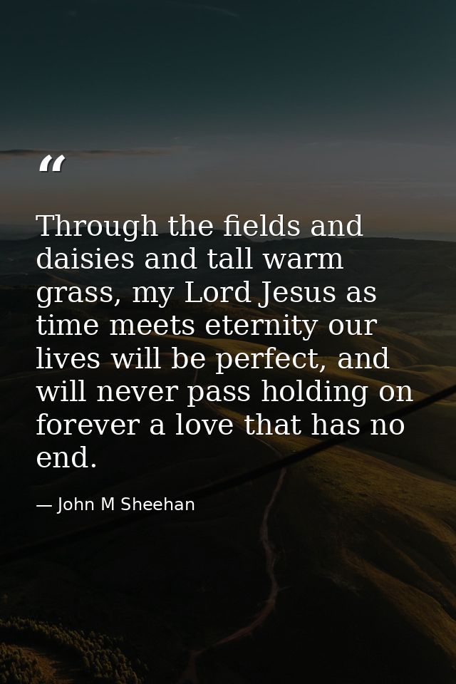 Through the fields and daisies and tall warm grass, my Lord Jesus as time meets eternity our lives will be perfect, and  — John M Sheehan