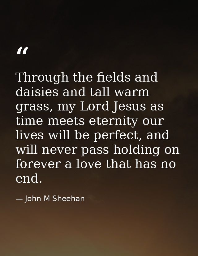 Through the fields and daisies and tall warm grass, my Lord Jesus as time meets eternity our lives will be perfect, and  — John M Sheehan