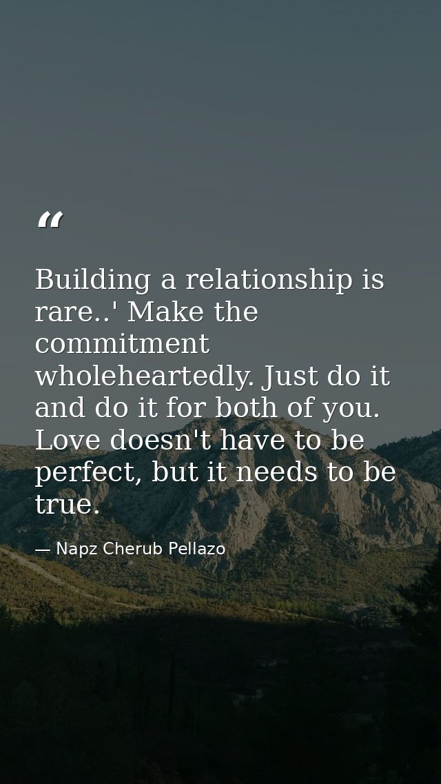 Building a relationship is rare..' Make the commitment wholeheartedly. Just do it and do it for both of you. Love doesn' — Napz Cherub Pellazo