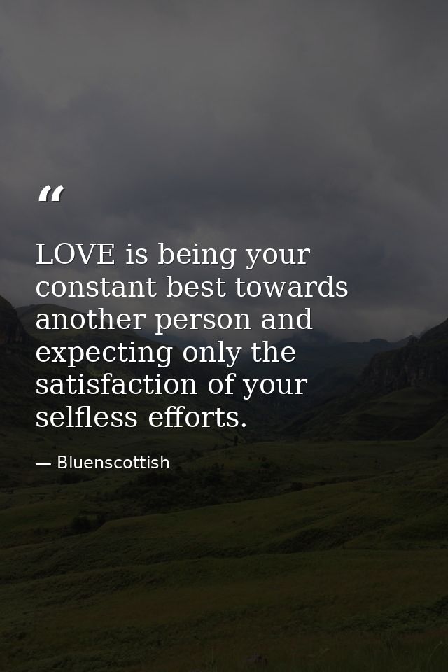 LOVE is being your constant best towards another person and expecting only the satisfaction of your selfless efforts. — Bluenscottish