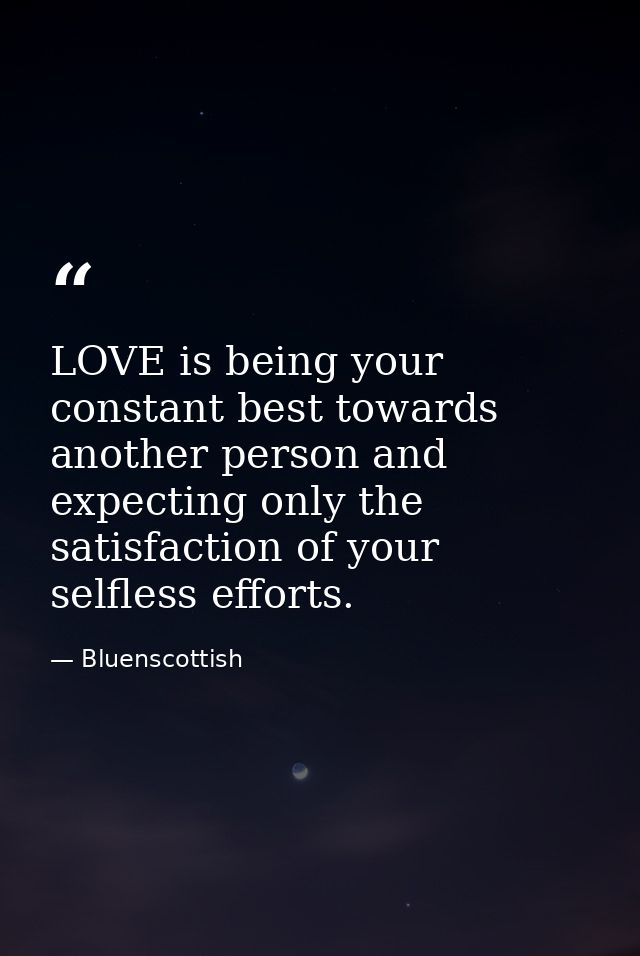 LOVE is being your constant best towards another person and expecting only the satisfaction of your selfless efforts. — Bluenscottish