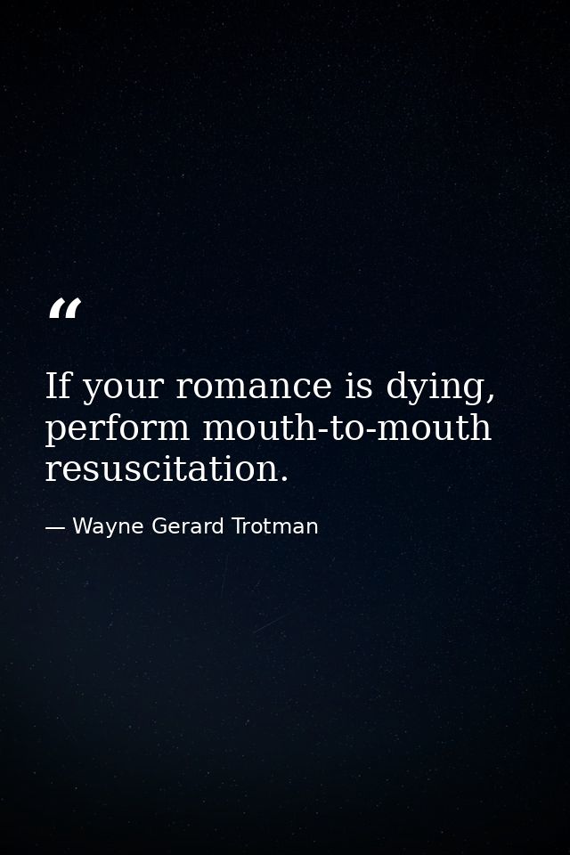 If your romance is dying, perform mouth-to-mouth resuscitation. — Wayne Gerard Trotman