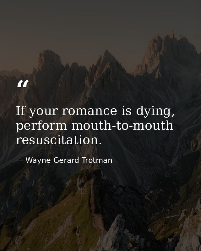 If your romance is dying, perform mouth-to-mouth resuscitation. — Wayne Gerard Trotman