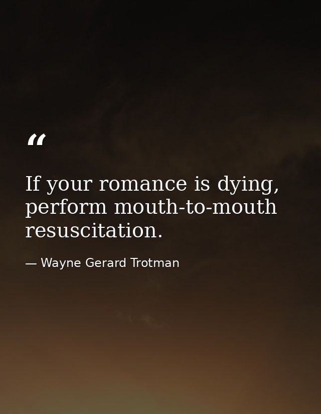 If your romance is dying, perform mouth-to-mouth resuscitation. — Wayne Gerard Trotman