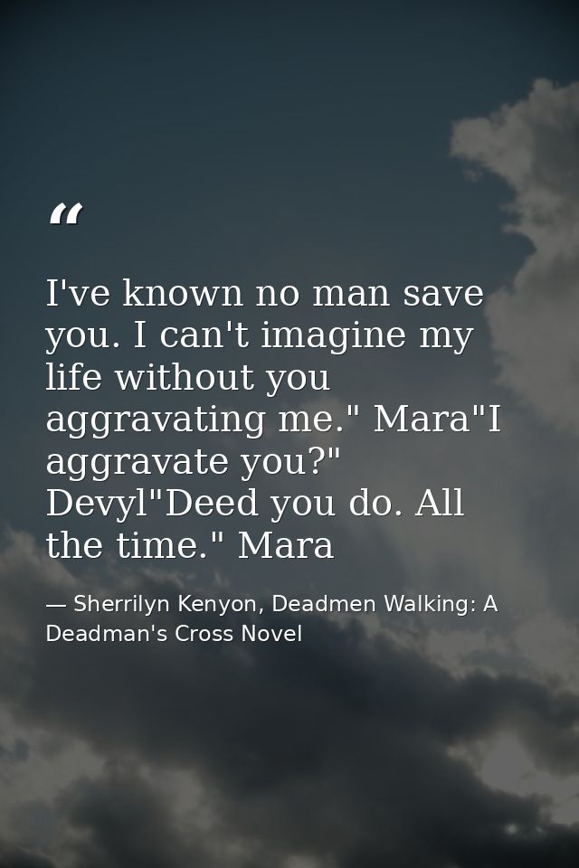 I've known no man save you. I can't imagine my life without you aggravating me." Mara"I aggravate you?" Devyl"Deed you d — Sherrilyn Kenyon, Deadmen Walking: A Deadman's Cross Novel