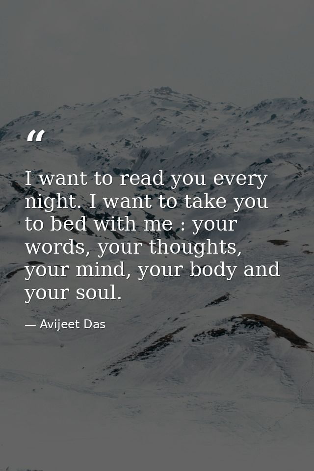 I want to read you every night. I want to take you to bed with me : your words, your thoughts, your mind, your body and  — Avijeet Das