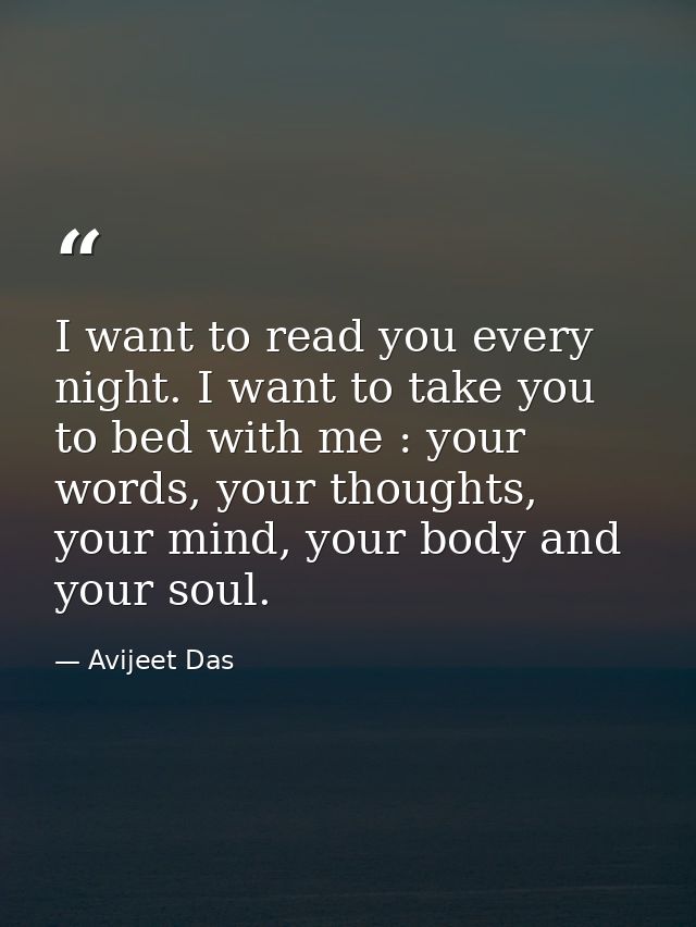 I want to read you every night. I want to take you to bed with me : your words, your thoughts, your mind, your body and  — Avijeet Das