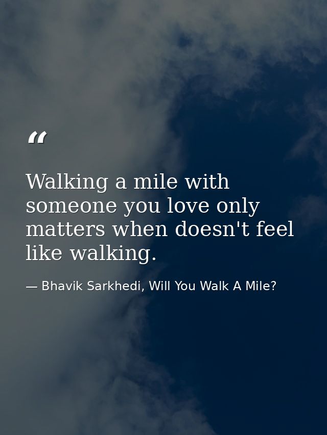 Walking a mile with someone you love only matters when doesn't feel like walking. — Bhavik Sarkhedi, Will You Walk A Mile?