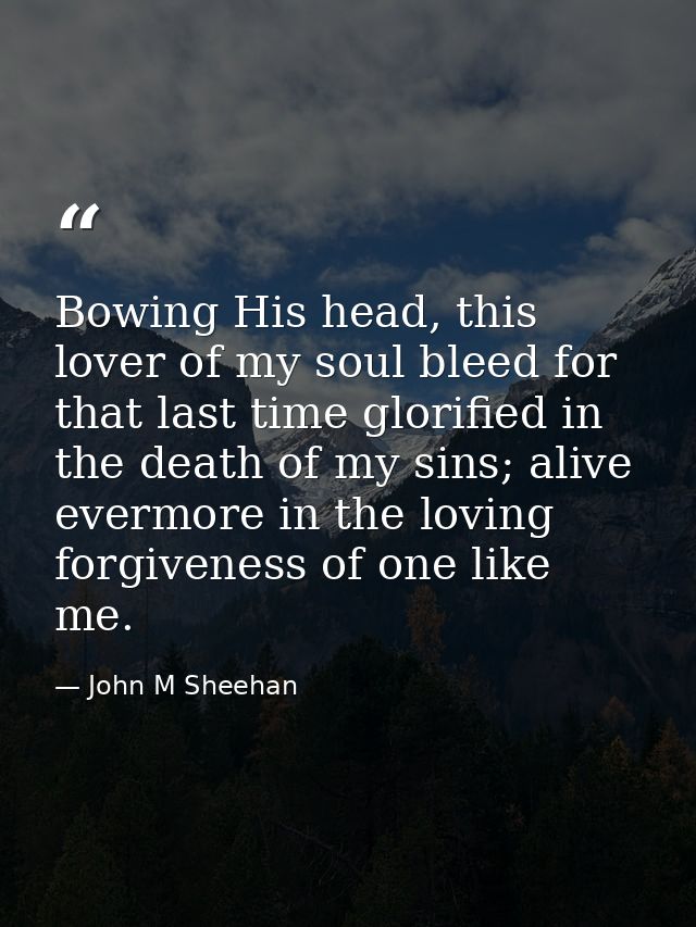 Bowing His head, this lover of my soul bleed for that last time glorified in the death of my sins; alive evermore in the — John M Sheehan