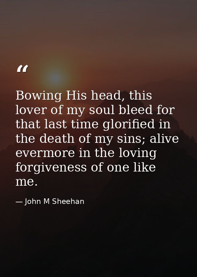 Bowing His head, this lover of my soul bleed for that last time glorified in the death of my sins; alive evermore in the — John M Sheehan